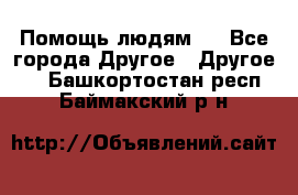 Помощь людям . - Все города Другое » Другое   . Башкортостан респ.,Баймакский р-н